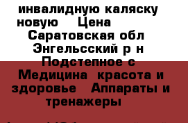 инвалидную каляску (новую) › Цена ­ 12 000 - Саратовская обл., Энгельсский р-н, Подстепное с. Медицина, красота и здоровье » Аппараты и тренажеры   